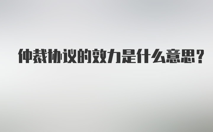 仲裁协议的效力是什么意思？