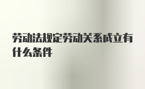 劳动法规定劳动关系成立有什么条件