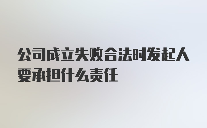 公司成立失败合法时发起人要承担什么责任