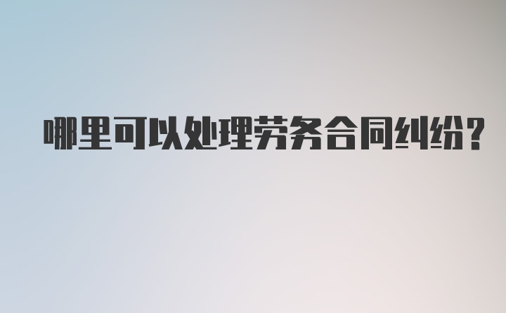 哪里可以处理劳务合同纠纷？