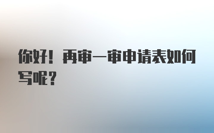 你好！再审一审申请表如何写呢？