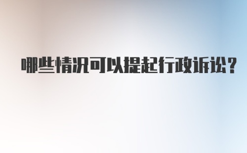 哪些情况可以提起行政诉讼?