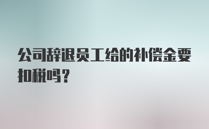 公司辞退员工给的补偿金要扣税吗?