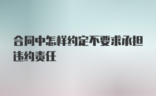 合同中怎样约定不要求承担违约责任