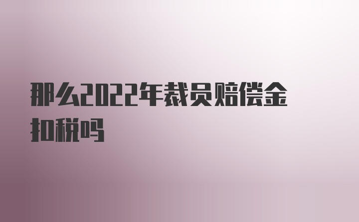 那么2022年裁员赔偿金扣税吗