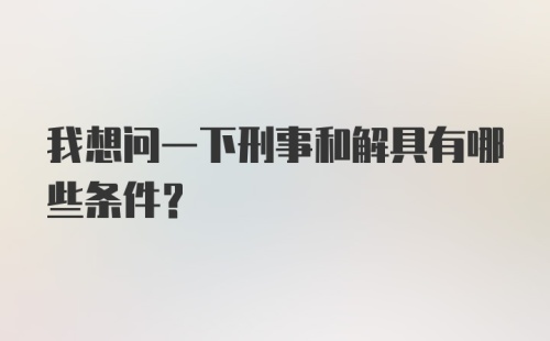 我想问一下刑事和解具有哪些条件？