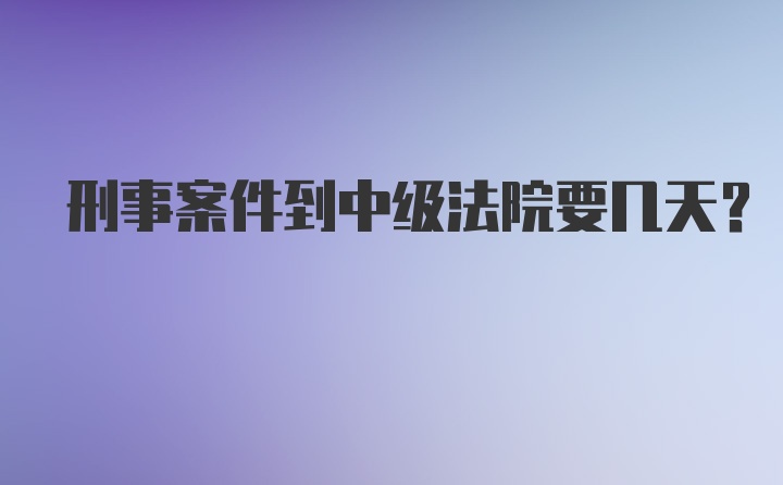 刑事案件到中级法院要几天？