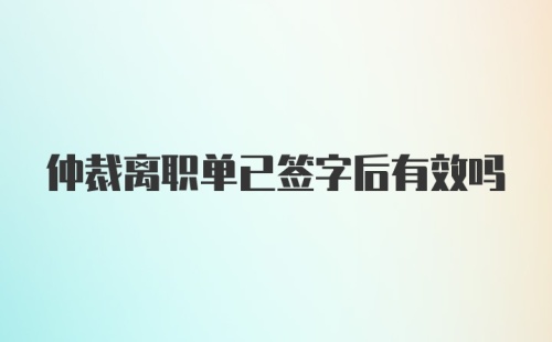 仲裁离职单已签字后有效吗