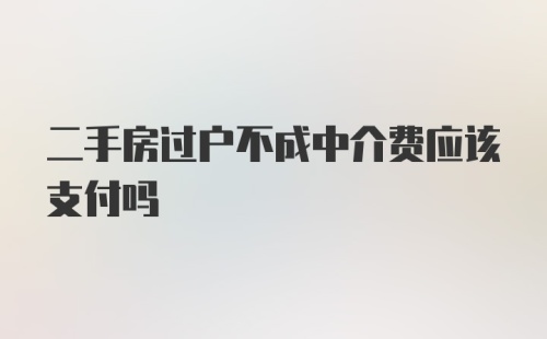 二手房过户不成中介费应该支付吗