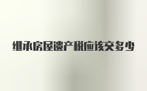 继承房屋遗产税应该交多少