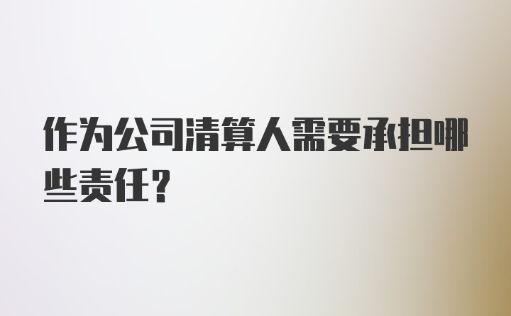 作为公司清算人需要承担哪些责任？