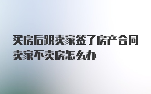 买房后跟卖家签了房产合同卖家不卖房怎么办