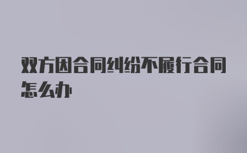 双方因合同纠纷不履行合同怎么办