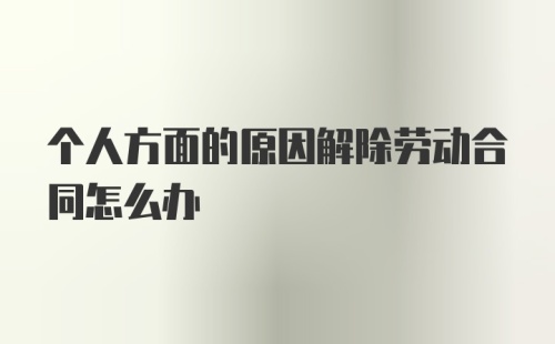 个人方面的原因解除劳动合同怎么办