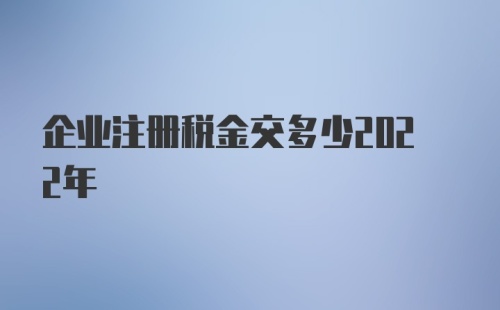 企业注册税金交多少2022年