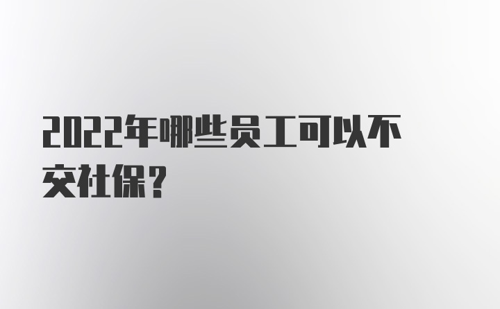 2022年哪些员工可以不交社保？