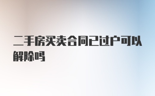 二手房买卖合同已过户可以解除吗