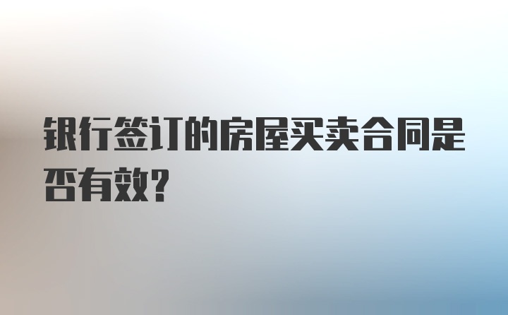 银行签订的房屋买卖合同是否有效?