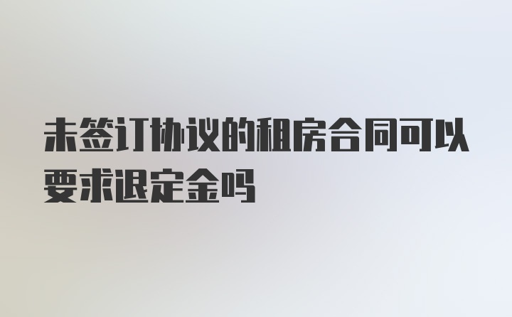 未签订协议的租房合同可以要求退定金吗