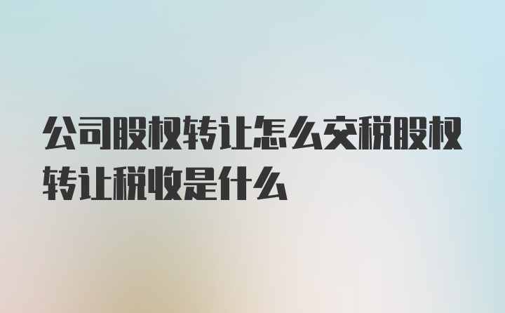 公司股权转让怎么交税股权转让税收是什么