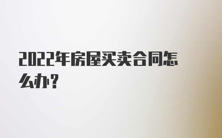 2022年房屋买卖合同怎么办？