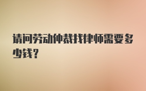 请问劳动仲裁找律师需要多少钱？