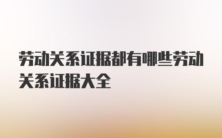 劳动关系证据都有哪些劳动关系证据大全