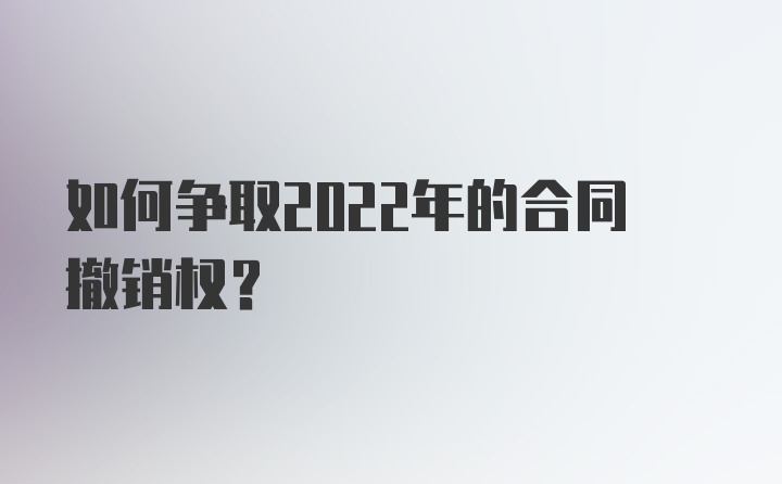 如何争取2022年的合同撤销权？