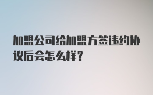 加盟公司给加盟方签违约协议后会怎么样?