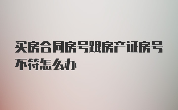 买房合同房号跟房产证房号不符怎么办