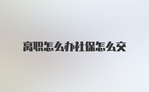 离职怎么办社保怎么交