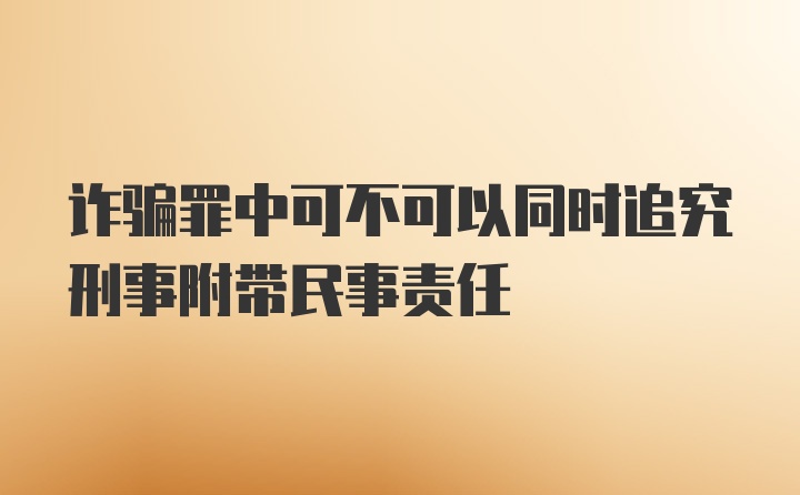 诈骗罪中可不可以同时追究刑事附带民事责任