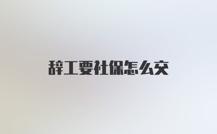 辞工要社保怎么交