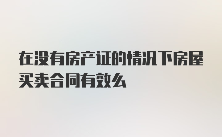 在没有房产证的情况下房屋买卖合同有效么