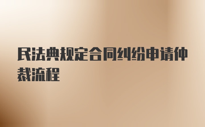 民法典规定合同纠纷申请仲裁流程