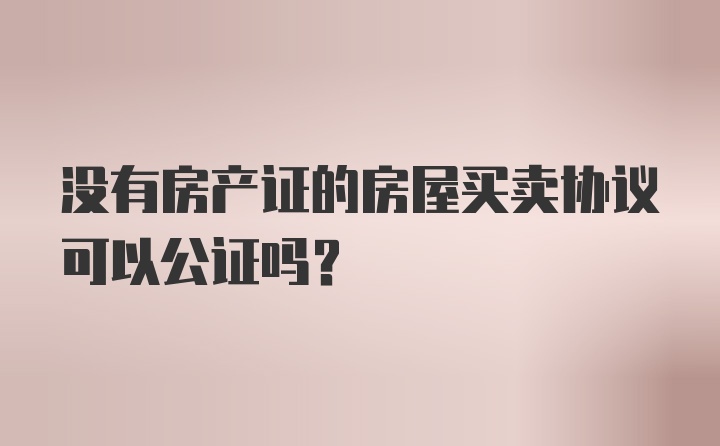 没有房产证的房屋买卖协议可以公证吗?