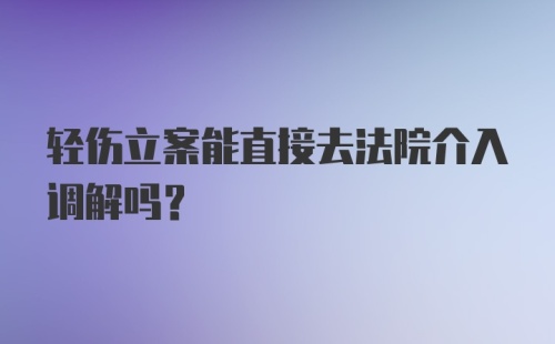 轻伤立案能直接去法院介入调解吗？