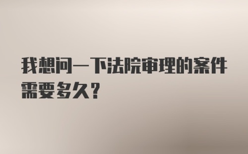 我想问一下法院审理的案件需要多久？