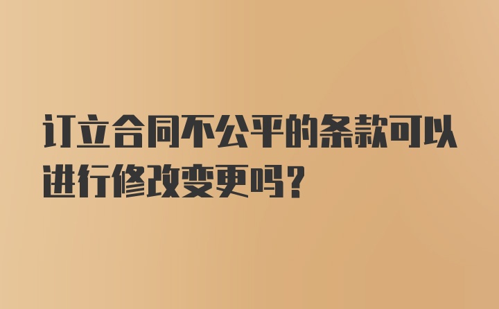 订立合同不公平的条款可以进行修改变更吗？