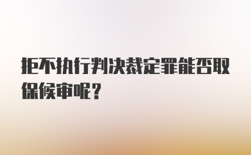 拒不执行判决裁定罪能否取保候审呢？