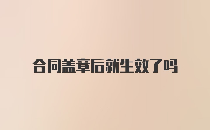 合同盖章后就生效了吗