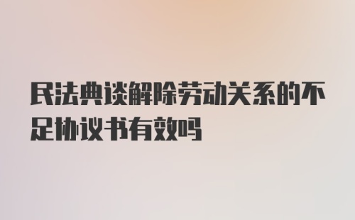 民法典谈解除劳动关系的不足协议书有效吗