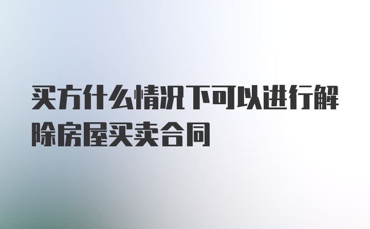 买方什么情况下可以进行解除房屋买卖合同