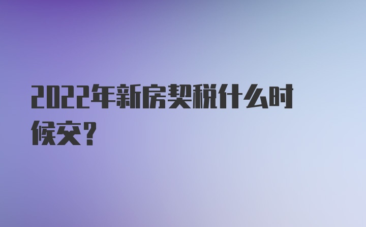 2022年新房契税什么时候交？