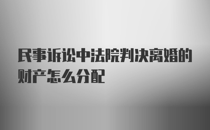 民事诉讼中法院判决离婚的财产怎么分配