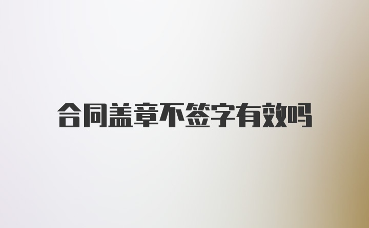 合同盖章不签字有效吗