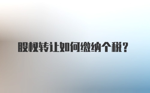 股权转让如何缴纳个税？