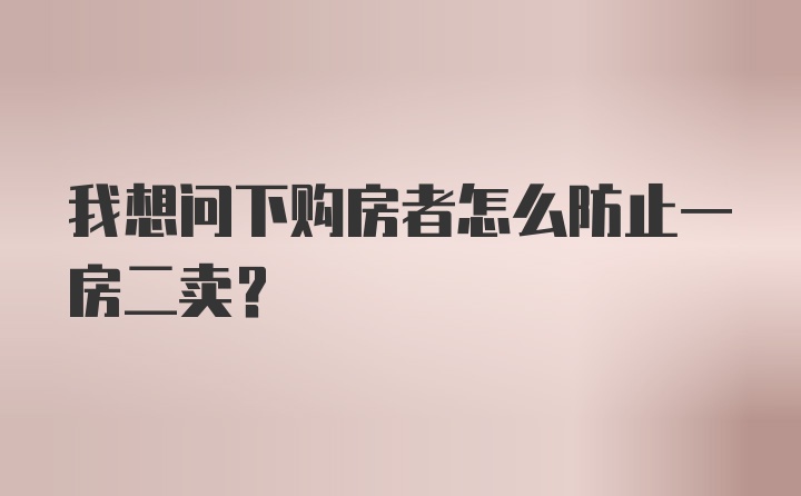 我想问下购房者怎么防止一房二卖？