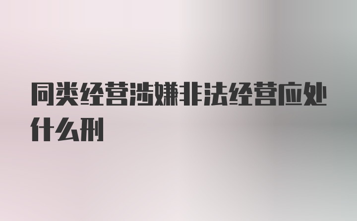 同类经营涉嫌非法经营应处什么刑