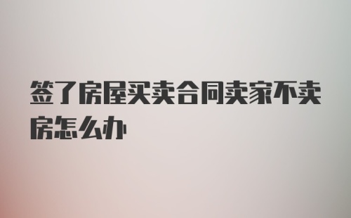 签了房屋买卖合同卖家不卖房怎么办